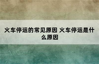 火车停运的常见原因 火车停运是什么原因